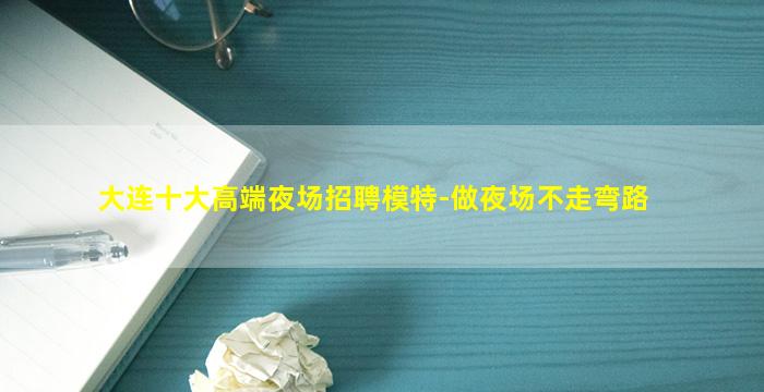 大连十大高端夜场招聘模特-做夜场不走弯路